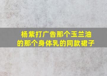 杨紫打广告那个玉兰油的那个身体乳的同款裙子