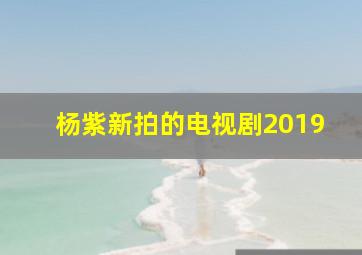 杨紫新拍的电视剧2019