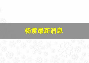 杨紫最新消息