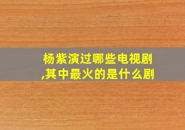 杨紫演过哪些电视剧,其中最火的是什么剧