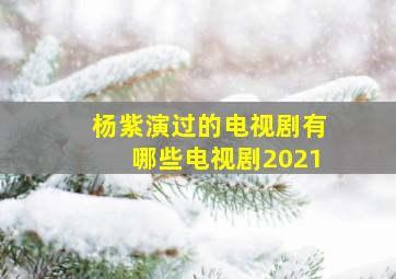 杨紫演过的电视剧有哪些电视剧2021