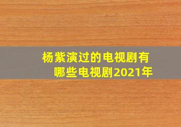 杨紫演过的电视剧有哪些电视剧2021年