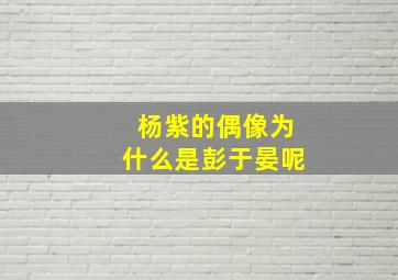 杨紫的偶像为什么是彭于晏呢