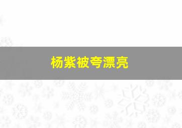 杨紫被夸漂亮