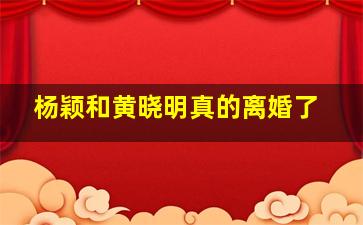 杨颖和黄晓明真的离婚了