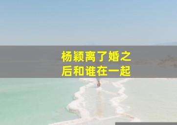 杨颖离了婚之后和谁在一起