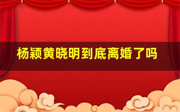 杨颖黄晓明到底离婚了吗