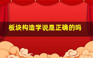 板块构造学说是正确的吗