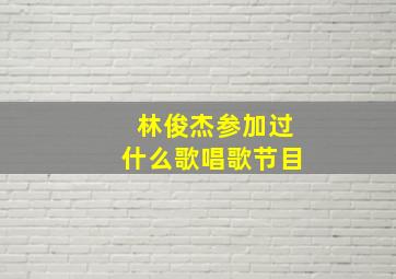 林俊杰参加过什么歌唱歌节目