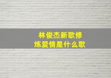 林俊杰新歌修炼爱情是什么歌