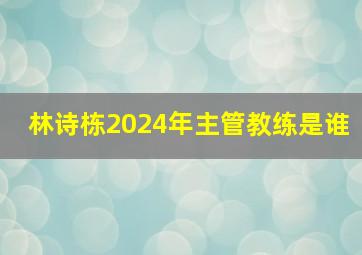 林诗栋2024年主管教练是谁