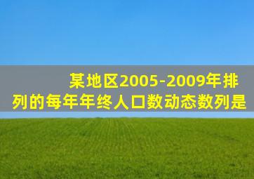 某地区2005-2009年排列的每年年终人口数动态数列是