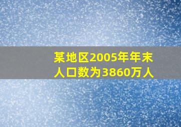 某地区2005年年末人口数为3860万人