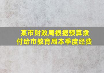 某市财政局根据预算拨付给市教育局本季度经费