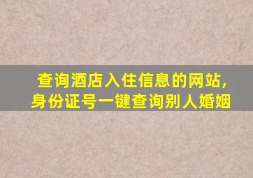 查询酒店入住信息的网站,身份证号一键查询别人婚姻