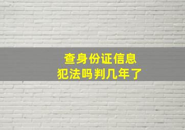 查身份证信息犯法吗判几年了