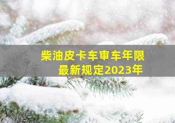 柴油皮卡车审车年限最新规定2023年