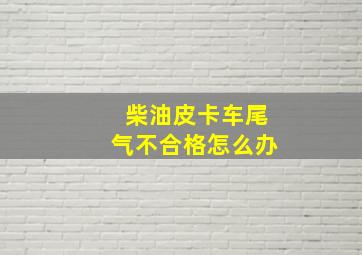 柴油皮卡车尾气不合格怎么办