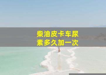 柴油皮卡车尿素多久加一次