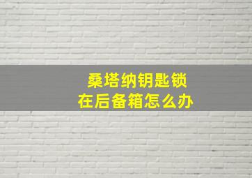 桑塔纳钥匙锁在后备箱怎么办