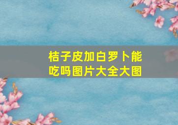 桔子皮加白罗卜能吃吗图片大全大图