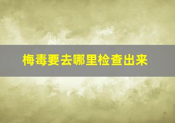 梅毒要去哪里检查出来