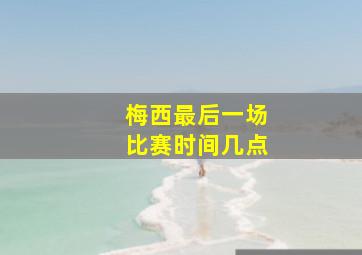 梅西最后一场比赛时间几点