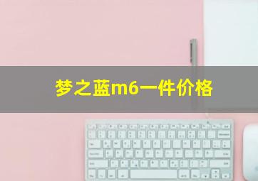 梦之蓝m6一件价格