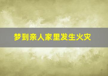 梦到亲人家里发生火灾