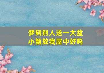 梦到别人送一大盆小蟹放我屋中好吗