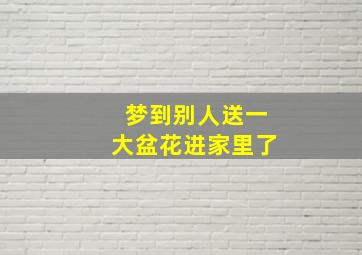 梦到别人送一大盆花进家里了