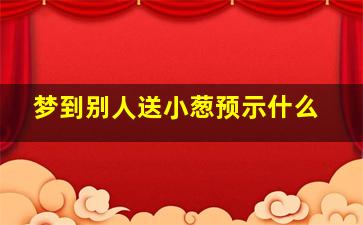 梦到别人送小葱预示什么