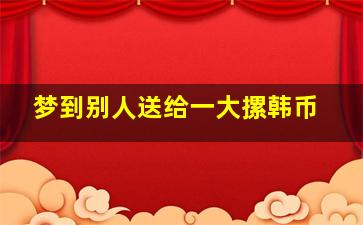 梦到别人送给一大摞韩币