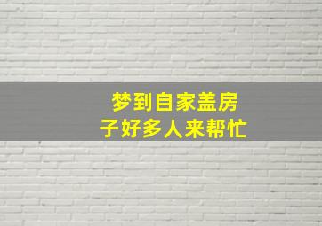 梦到自家盖房子好多人来帮忙