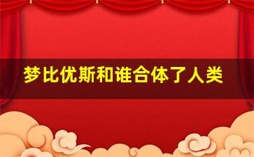 梦比优斯和谁合体了人类