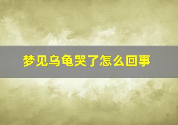 梦见乌龟哭了怎么回事