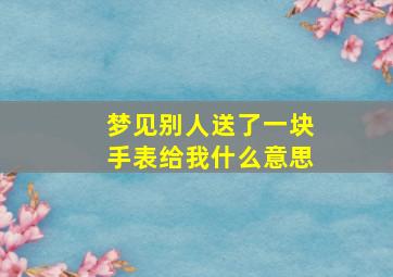 梦见别人送了一块手表给我什么意思