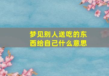 梦见别人送吃的东西给自己什么意思