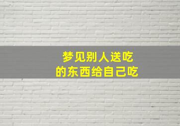 梦见别人送吃的东西给自己吃