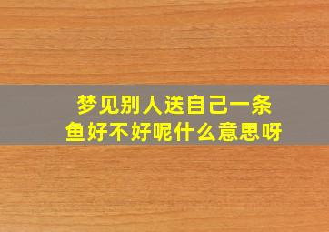 梦见别人送自己一条鱼好不好呢什么意思呀