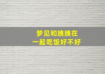 梦见和姨姨在一起吃饭好不好