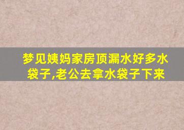 梦见姨妈家房顶漏水好多水袋子,老公去拿水袋子下来