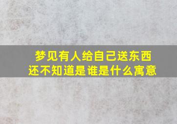 梦见有人给自己送东西还不知道是谁是什么寓意