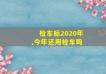 检车标2020年,今年还用检车吗