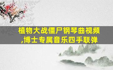 植物大战僵尸钢琴曲视频,博士专属音乐四手联弹