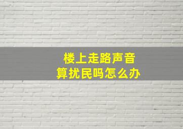 楼上走路声音算扰民吗怎么办