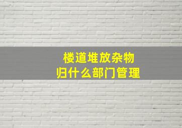 楼道堆放杂物归什么部门管理