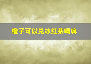 橙子可以兑冰红茶喝嘛