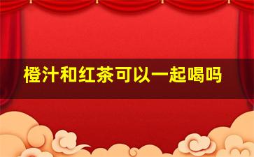 橙汁和红茶可以一起喝吗