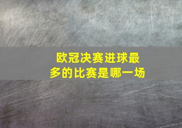 欧冠决赛进球最多的比赛是哪一场